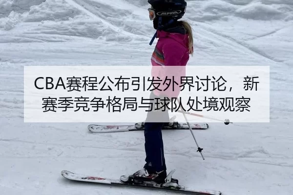 CBA赛程公布引发外界讨论，新赛季竞争格局与球队处境观察